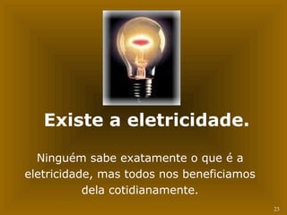 23 
Existe a eletricidade. 
Ninguém sabe exatamente o que é a 
eletricidade, mas todos nos beneficiamos 
dela cotidianamente. 
 