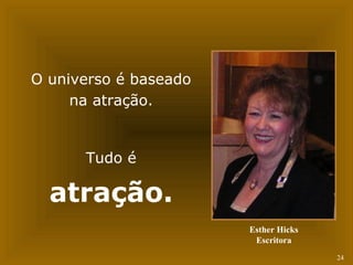 24 
O universo é baseado 
na atração. 
Tudo é 
atração. 
Esther Hicks 
Escritora 
 