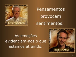 42 
Pensamentos 
provocam 
sentimentos. 
As emoções 
evidenciam-nos o que 
estamos atraindo. 
 
