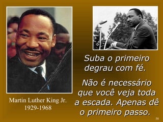 SSuubbaa oo pprriimmeeiirroo 
ddeeggrraauu ccoomm fféé.. 
NNããoo éé nneecceessssáárriioo 
qquuee vvooccêê vveejjaa ttooddaa 
aa eessccaaddaa.. AAppeennaass ddêê 
oo pprriimmeeiirroo ppaassssoo.. 
58 
Martin Luther King Jr. 
1929-1968 
 
