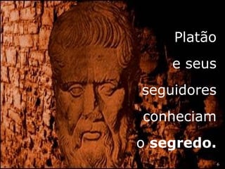6 
Platão 
e seus 
seguidores 
conheciam 
o segredo. 
 