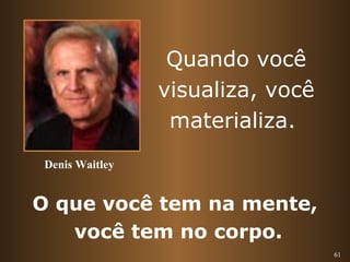 61 
Quando você 
visualiza, você 
materializa. 
Denis Waitley 
O que você tem na mente, 
você tem no corpo. 
 