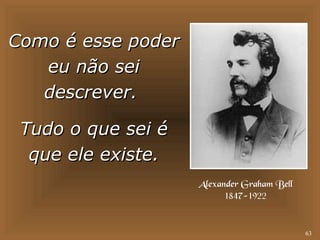 63 
CCoommoo éé eessssee ppooddeerr 
eeuu nnããoo sseeii 
ddeessccrreevveerr.. 
TTuuddoo oo qquuee sseeii éé 
qquuee eellee eexxiissttee.. 
Alexander Graham Bell 
1847-1922 
 