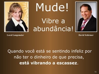 73 
Mude! 
Vibre a 
abundância! 
Loral Langemeier David Schirmer 
Quando você está se sentindo infeliz por 
não ter o dinheiro de que precisa, 
está vibrando a escassez. 
 