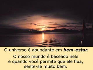 O universo é abundante em bem-estar. 
76 
O nosso mundo é baseado nele 
e quando você permite que ele flua, 
sente-se muito bem. 
 