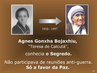 80 
1910 - 1997 
Agnes Gonxha Bojaxhiu, 
“Teresa de Calcutá”, 
conhecia o Segredo. 
Não participava de reuniões anti-guerra. 
Só a favor da Paz. 
 