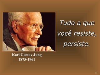 TTuuddoo aa qquuee 
vvooccêê rreessiissttee,, 
ppeerrssiissttee.. 
81 
Karl Gustav Jung 
1875-1961 
 