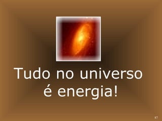 87 
Tudo no universo 
é energia! 
 