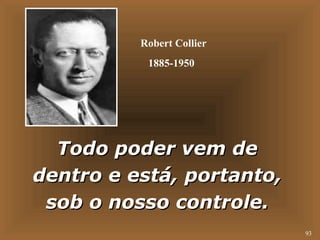 93 
Robert Collier 
1885-1950 
TTooddoo ppooddeerr vveemm ddee 
ddeennttrroo ee eessttáá,, ppoorrttaannttoo,, 
ssoobb oo nnoossssoo ccoonnttrroollee.. 
 