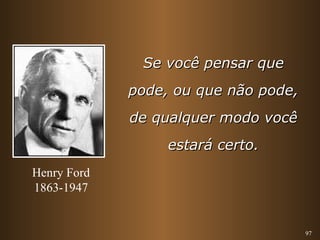 97 
SSee vvooccêê ppeennssaarr qquuee 
ppooddee,, oouu qquuee nnããoo ppooddee,, 
ddee qquuaallqquueerr mmooddoo vvooccêê 
eessttaarráá cceerrttoo.. 
Henry Ford 
1863-1947 
 