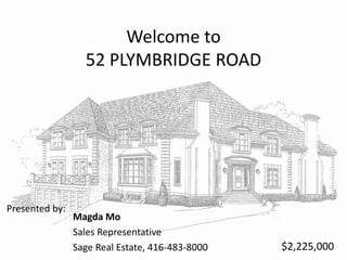Welcome to52 PLYMBRIDGE ROAD Magda Mo Sales Representative  Sage Real Estate, 416-483-8000 Presented by:  $2,225,000 
