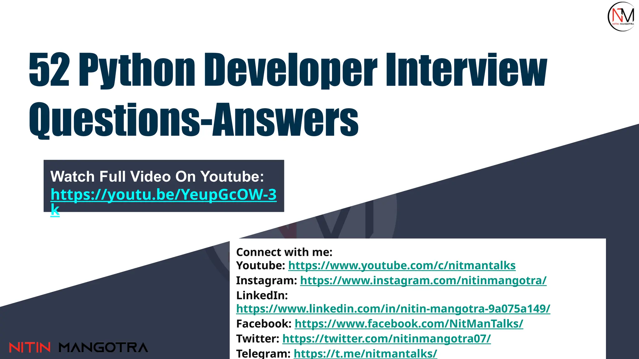 52 Python Developer Interview
Questions-Answers
Watch Full Video On Youtube:
https://youtu.be/YeupGcOW-3
k
Connect with me:
Youtube: https://www.youtube.com/c/nitmantalks
Instagram: https://www.instagram.com/nitinmangotra/
LinkedIn:
https://www.linkedin.com/in/nitin-mangotra-9a075a149/
Facebook: https://www.facebook.com/NitManTalks/
Twitter: https://twitter.com/nitinmangotra07/
Telegram: https://t.me/nitmantalks/
 