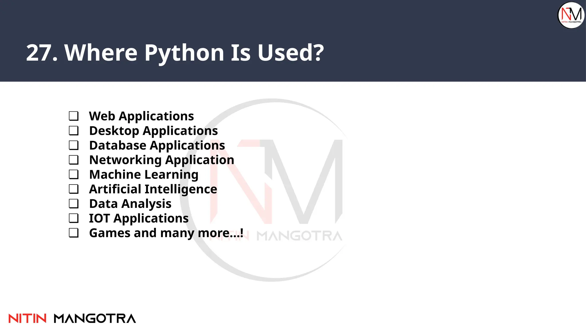 27. Where Python Is Used?
❏ Web Applications
❏ Desktop Applications
❏ Database Applications
❏ Networking Application
❏ Machine Learning
❏ Artificial Intelligence
❏ Data Analysis
❏ IOT Applications
❏ Games and many more…!
 