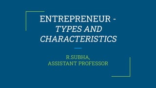 ENTREPRENEUR -
TYPES AND
CHARACTERISTICS
R.SUBHA,
ASSISTANT PROFESSOR
 