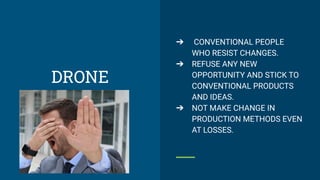 ➔ CONVENTIONAL PEOPLE
WHO RESIST CHANGES.
➔ REFUSE ANY NEW
OPPORTUNITY AND STICK TO
CONVENTIONAL PRODUCTS
AND IDEAS.
➔ NOT MAKE CHANGE IN
PRODUCTION METHODS EVEN
AT LOSSES.
DRONE
 