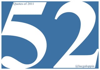                          The	
  52	
  quotes	
     	
  
	
                               of	
  2011	
         	
  


	
  




	
     more	
  quotes	
  and	
  inspiration	
  on	
  www.reply-­‐mc.com	
     	
  
	
                                @lucgaloppin	
                              	
  
 