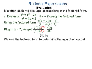 Evaluation
c. Evaluate if x = 7 using the factored form.
It is often easier to evaluate expressions in the factored form.
Rational Expressions
x3 + x2 – 2x
x2 + 4x + 3
Using the factored form
x(x + 2)(x – 1)
(x + 3)(x + 1)
Plug in x = 7, we get 7(9)(6)
(10)(8)
=
3
4
189
40
We use the factored form to determine the sign of an output.
Signs
 