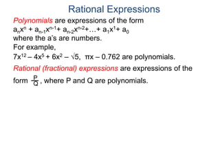 Rational Expressions
For example,
7x12 – 4x5 + 6x2 – 5, πx – 0.762 are polynomials.
Rational (fractional) expressions are expressions of the
form , where P and Q are polynomials.P
Q
Polynomials are expressions of the form
anxn + an-1xn-1+ an-2xn-2+…+ a1x1+ a0
where the a’s are numbers.
 