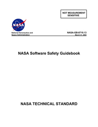 NOT MEASUREMENT
SENSITIVE
National Aeronautics and NASA-GB-8719.13
Space Administration March 31, 2004
NASA Software Safety Guidebook
NASA TECHNICAL STANDARD
 