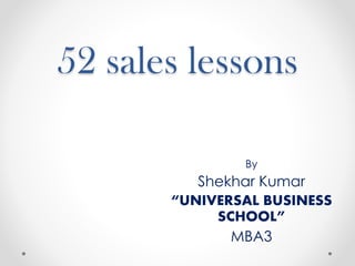 52 sales lessons
By
Shekhar Kumar
“UNIVERSAL BUSINESS
SCHOOL”
MBA3
 