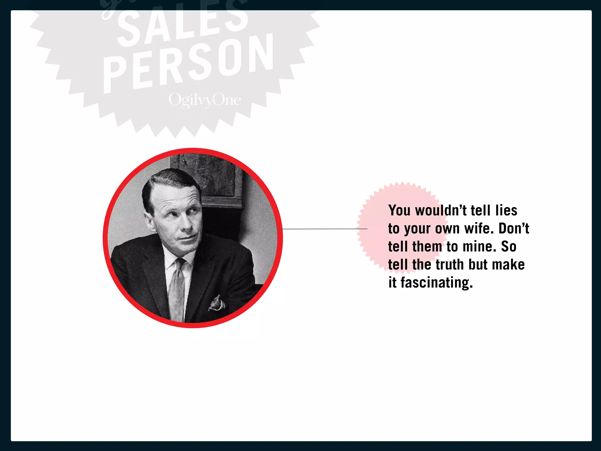 you wouldn’t tell lies
to your own wife. Don’t
tell them to mine. So
tell the truth but make
it fascinating.
 
