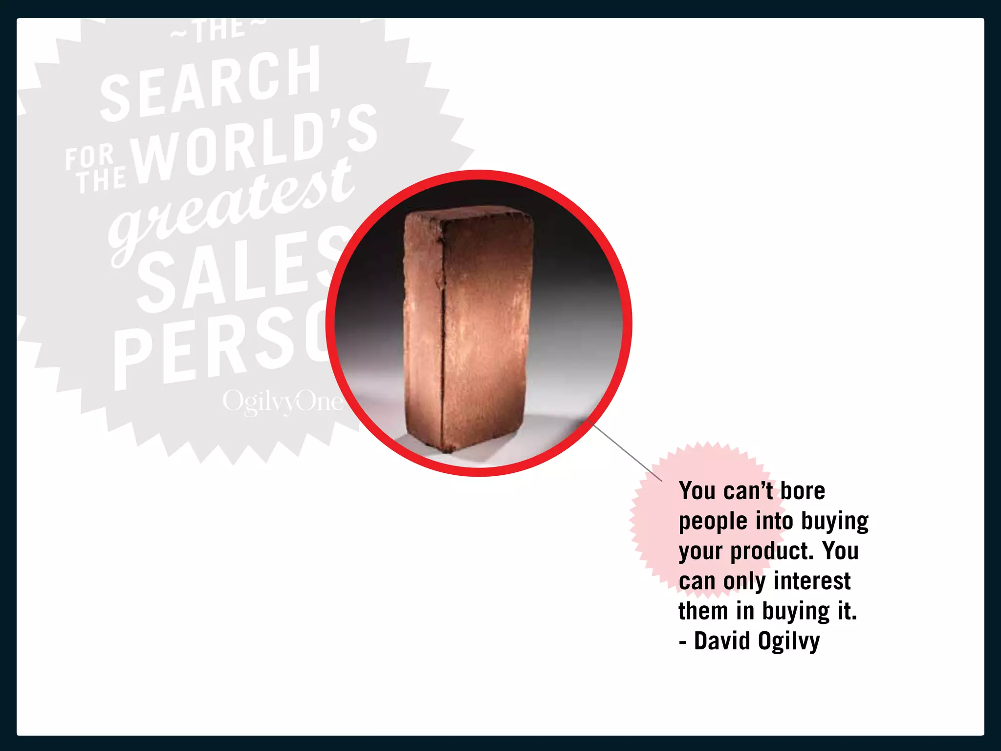you can’t bore
people into buying
your product. you
can only interest
them in buying it.
- David ogilvy
 