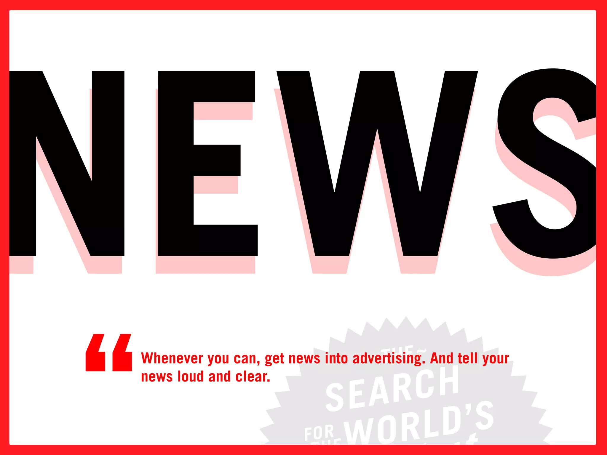 newS
news
“   whenever you can, get news into advertising. and tell your
    news loud and clear.
 