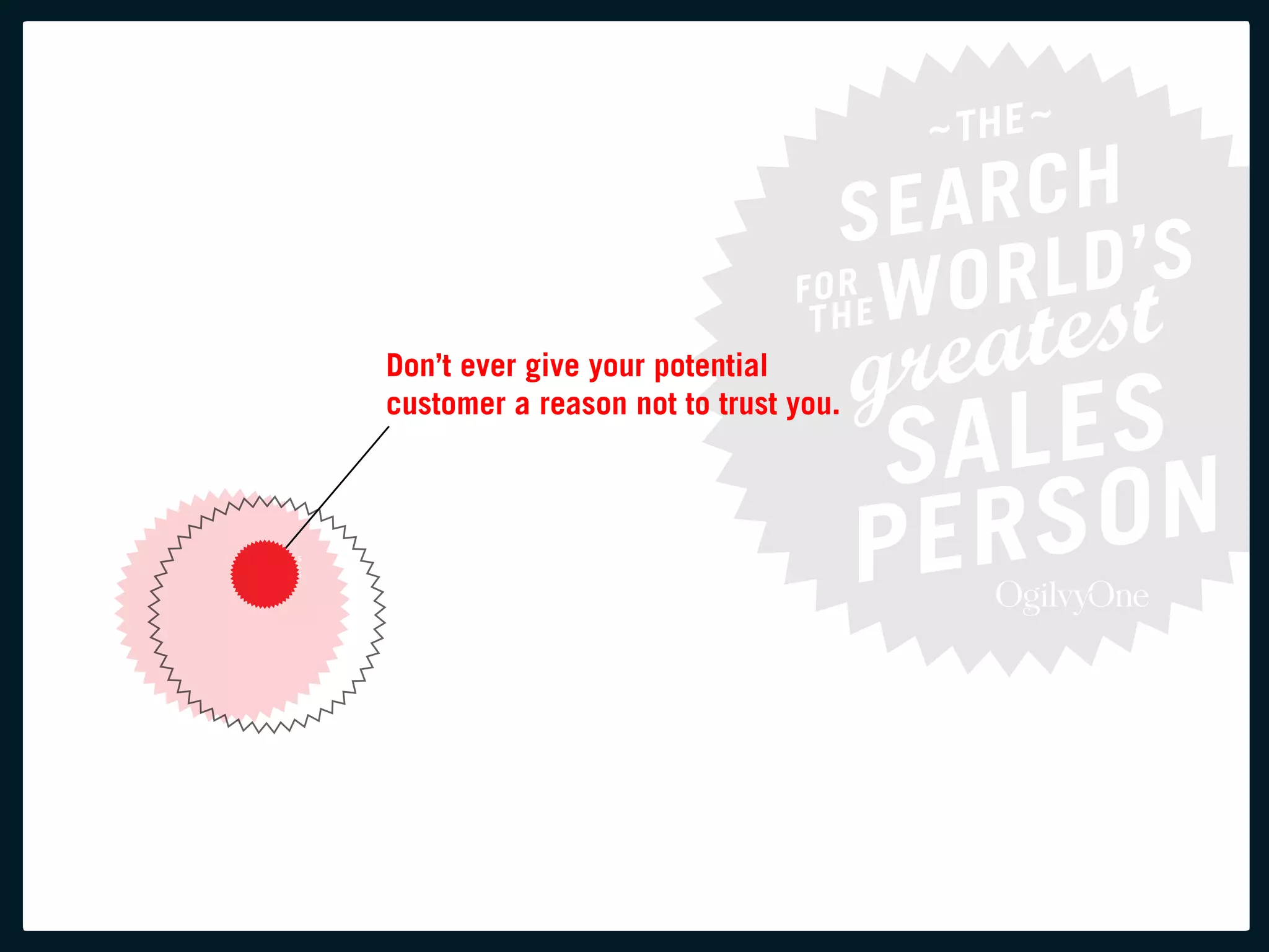 Don’t ever give your potential
customer a reason not to trust you.
 