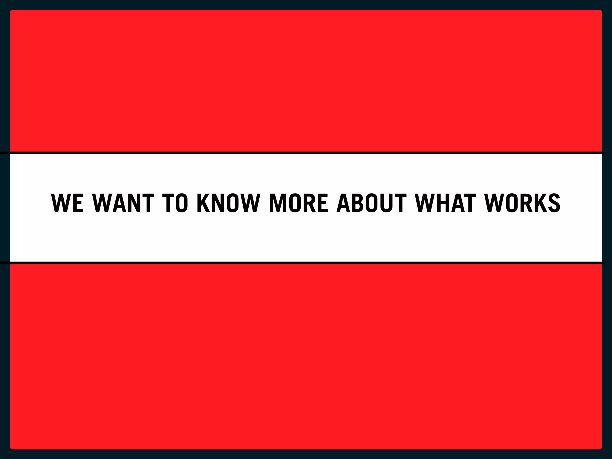 we want to know More aBout wHat workS
 