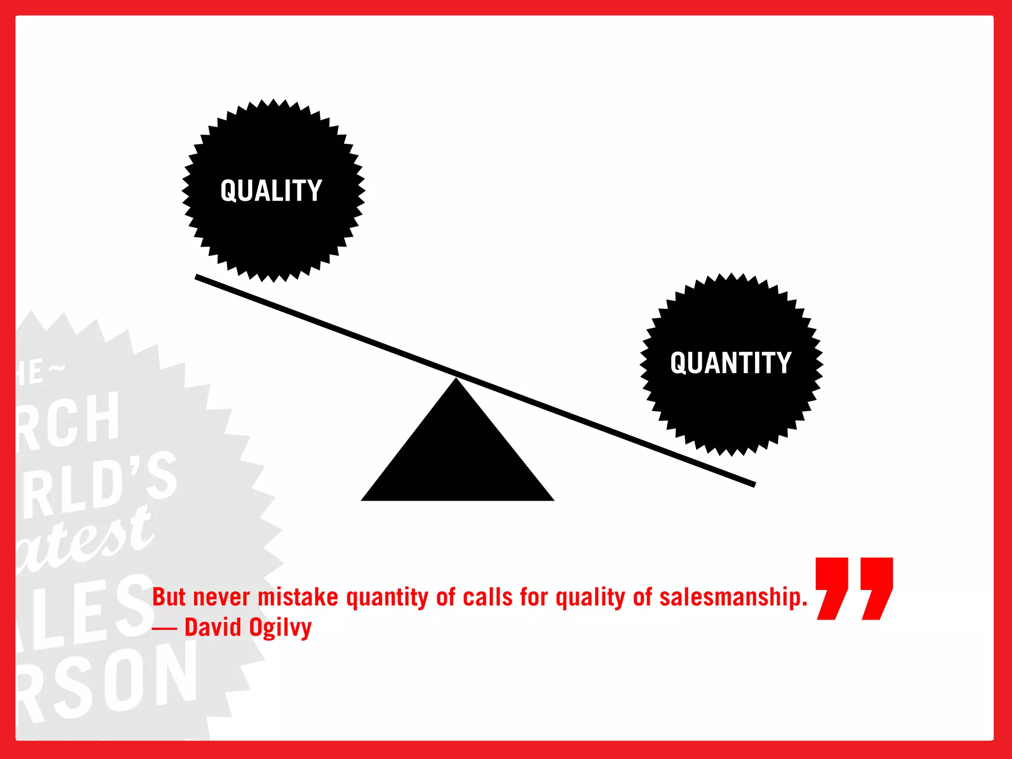 QUALITY




                                                  QUANTITY




But never mistake quantity of calls for quality of salesmanship.
— David ogilvy

                                                                   ”
 