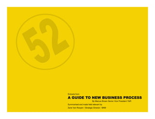 Extracts from

A GUIDE TO NEW BUSINESS PROCESS
                          By Marcus Brown Senior Vice President Y&R
Summarised and made field relevant by
Zane Van Rooyen / Strategic Director / BAM
 