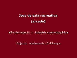 Jocs de sala recreativa ( arcade ) Xifra de negocis == indústria cinematogràfica Objectiu: adolescents 13-15 anys 