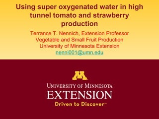 Using super oxygenated water in high
tunnel tomato and strawberry
production
Terrance T. Nennich, Extension Professor
Vegetable and Small Fruit Production
University of Minnesota Extension
nenni001@umn.edu
 
