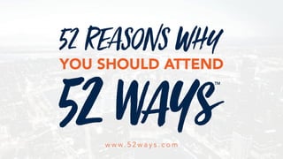 52 Reasons why
YOU SHOULD ATTEND
w w w. 5 2 w a y s . c o m
 