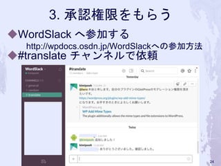 3. 承認権限をもらう
◆WordSlack へ参加する
http://wpdocs.osdn.jp/WordSlackへの参加方法
◆#translate チャンネルで依頼
24
 