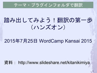 踏み出してみよう！翻訳の第一歩
（ハンズオン）
2015年7月25日 WordCamp Kansai 2015
資料： http://www.slideshare.net/kitanikimiya
テーマ・プラグインフォルダで翻訳
5
 