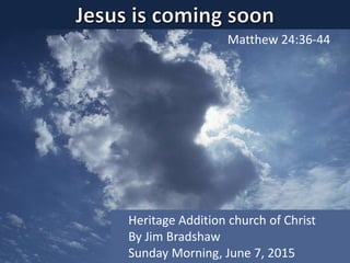 Matthew 24:36-44
Heritage Addition church of Christ
By Jim Bradshaw
Sunday Morning, June 7, 2015
 