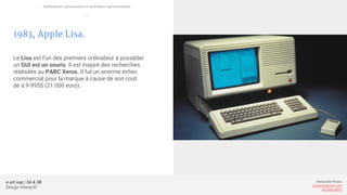 e-art sup | 3A & 3B
Design Interactif
Alexandre Rivaux
arivaux@gmail.com
ixd.education
1983, Apple Lisa.
Le Lisa est l’un des premiers ordinateur à posséder
un GUI est un souris. Il est inspiré des recherches
réalisées au PARC Xerox. Il fut un enorme echec
commercial pour la marque à cause de son coût
de à 9 995$ (21 000 euro).
Ordinateurs personnels et systèmes opérationnels
—
 