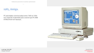 e-art sup | 3A & 3B
Design Interactif
Alexandre Rivaux
arivaux@gmail.com
ixd.education
1985, Amiga.
PC abordable commercialisé entre 1985 et 1994
aux capacité multimédia plus avancé que PC IBM
et Macintosh de l’époque.
Ordinateurs personnels et systèmes opérationnels
—
 