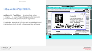 e-art sup | 3A & 3B
Design Interactif
Alexandre Rivaux
arivaux@gmail.com
ixd.education
1984, Aldus PageMaker.
Adobe publie PageMaker — developpé par Aldus
à l’origine — le second logiciel de publication assistée
par ordinateur (PAO); Ventura étant le premier.
PageMaker, ancêtre de InDesign, est l’un des logiciel qui
imposa Macintosh dans le milieu des arts graphiques.
Et les logiciels...
—
 