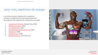 e-art sup | 3A & 3B
Design Interactif
Alexandre Rivaux
arivaux@gmail.com
ixd.education
2003-2015, expérience de marque
La communication digitale et le marketing
s’empare rapidement du web expérientiel afin
de proposer des expériences innovantes au public.
1. Subservient Chicken, Burger King, 2004
2. Wedding Crasher, 2004
3. Air Jordan XX2, 2007
4. Good things should never end, 2007
5. Hotel 626, 2008
6. Andreas Lutz, 2009
7. Muscle Surprise, 2015 (et oui)
L’expérience web (flash et html)
—
 