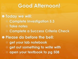 Good Afternoon! Today we will: Complete Investigation 5.3 Take notes Complete a Success Criteria Check Please do before the bell: get your lab notebook get out something to write with open your textbook to pg 508 