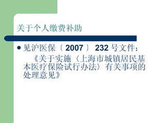 关于个人缴费补助 见沪医保〔 2007 〕 232 号文件： 《关于实施〈上海市城镇居民基本医疗保险试行办法〉有关事项的处理意见》 