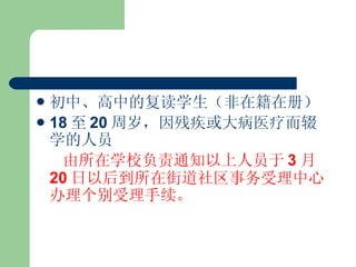 初中、高中的复读学生（非在籍在册） 18 至 20 周岁，因残疾或大病医疗而辍学的人员 由所在学校负责通知以上人员于 3 月 20 日以后到所在街道社区事务受理中心办理个别受理手续。 