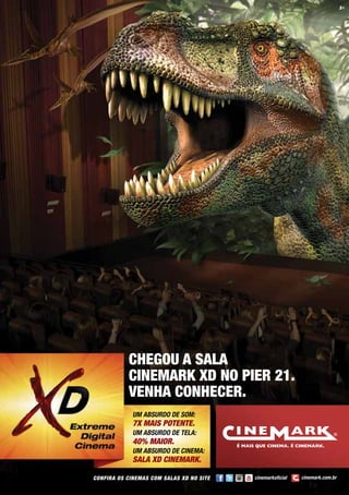 36
CONFIRA OS CINEMAS COM SALAS XD NO SITE
UM ABSURDO DE SOM:
7X MAIS POTENTE.
UM ABSURDO DE TELA:
40% MAIOR.
UM ABSURDO DE CINEMA:
SALA XD CINEMARK.
CHEGOU A SALA
CINEMARK XD NO PIER 21.
VENHA CONHECER.
 