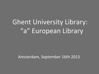 Ghent University Library:
“a” European Library
Amsterdam, September 16th 2013
 
