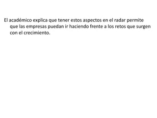 El académico explica que tener estos aspectos en el radar permite
que las empresas puedan ir haciendo frente a los retos que surgen
con el crecimiento.

 