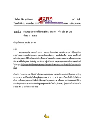รหัสวิชา 06 สุขศึกษาฯ
วันอาทิตยที่ 21 กุมภาพันธ 2553
สวนที่ 2

หนา 44
เวลา 14.30 - 16.30 น.

แบบระบายคําตอบที่สัมพันธกัน : จํานวน 4 ขอ (ขอ 27 - 30)
ขอละ 1 คะแนน

ขอมูลนี้ใชตอบคําถามขอ 27 - 30
คําสั่ง
จากหมวดองคประกอบดานอาหาร และการจัดตกแตง 6 หมวดที่กําหนด ใหผูสอบเลือก
องคประกอบทางการประกอบอาหารและการจัดตกแตงอาหาร จากตัวเลือกใน 3 หมวด ตามที่โจทย
แตละขอกําหนดมาใชรวมกันตามลําดับ (เลือก 1 อยางจากแตละหมวดรวม 3 อยาง) เพื่อออกแบบการ
จัดอาหารที่สื่อถึงบุคคล วันสําคัญ การบริการ กลุมเปาหมาย และสนองตามความตองการของโจทย
ไดดีที่สุด ซึ่งผูสอบจะตองเลือกองคประกอบใหครบจากทั้ง 3 หมวด มิฉะนั้นจะไมไดคะแนนในขอ
นั้น ๆ
ตัวอยาง โจทยกําหนดใหเลือกตัวเลือกจากหมวดอาหาร หมวดชนิดของดอกไม และหมวดวัสดุ
บรรจุอาหาร มาใชตามลําดับ โดยดูขอมูลจากหมวด 1 2 3 4 5 และ 6 ในหนาถัดไป ถาผูสอบ
ตองการเลือกหมวดอาหารเปนขาวไขเจียวหมูสับ (หมายเลข 8) เลือกหมวดชนิดของดอกไมเปน
ดอกบัว (หมายเลข 0) และหมวดวัสดุบรรจุอาหารเปนใบบัว (อักษร G) ผูสอบจะตองกรอกรหัส
คําตอบ 8 0 G ลงในกระดาษคําตอบ

 