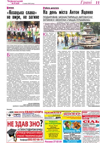 3 липня 2013 року 11Грані
Ліц. № 24813-ГР, вид. МОЗ України, 2003 р.
УРОЛОГ уретрити, простатити,
аденома простати, статева
слабкість, безпліддя, хламідіоз,
захворювання нирок, сечового міхура та ін.
Поліклініка № 1, каб. 511, до 17.00, лікар
— Чепурний Юрій Миколайович.
Анонімно
Тел.: 45-13-04, 8(097) 444-88-11.
м.Черкаси, вул.Крупської,1,скл.№6
(на території залізничної станції)
Тел.: 63-89-46, 63-88-70, 63-96-52,
моб. (067) 47-40-807
Сiльнавалом, в мішках,
фасована, йодована,
в брикетах
«Екстра» в мішках і пачках
низька
ціна
Сода харчова
трикальцiйфосфат,
крейда кормова
Реклама
закуповуємо ВРХ:
Дорослу ВРХ (всіх категорій)
та коней
Молодняк (від 50кг живої ваги)
продаємо тільки підприємствам:
Телиці, нетелі, корови.
Тел. (067) 919-20-39
(067) 474-02-60.
Робота
за кордоном:
Польща, Японія
Легальне
працевлаштування.
Візова підтримка.
Великий вибір вакансій.
т.: (0472) 50-54-72;
(093) 075-57-69;
(097) 723-83-73
ПП «Олді-2008»
Ліц. АВ № 585299 від 10.12.12 р.
Ðåêëàìà 37-92-94
ПЦ-400, ПЦ-500
тільки заводське пакування
www.bilda.ck.ua
ЦЕМЕНТ
ШИФЕР
СІТКА ЗВАРНА, ШТУКАТУРНА, РАБИЦЯ
ШЛАКОБЛОК, САТЕНГІПС, ІЗОГІПС
Лист оцинкований,
крейда, вапно,
www.gurtovnya.ck.ua
м.Черкаси, вул.Крупської, 1,скл. № 1, 2
63-89-46, 63-88-70, 63-96-52
моб. (067) 47-40-807
від найкращих виробників
ГУРТОВНЯ БУДМАТЕРІАЛІВ
ДВП
«Козацька слава»
не вмре, не загине
Уже п’ять років поспіль у червні черкаське крайове
товариство українського козацтва проводить за-
ходи з вшанування учасників народно-визвольного
повстання на Правобережній Україні під приводом
Максима Залізняка та Івана Гонти.
Б
ільшість із них відбувалися в Умані. Зокрема упоряд-
ковано територію довкола запланованого споруджен-
ня пам’ятника Залізняку та Гонті, встановлено мемо-
ріальну дошку на знаменному місці, де повстанці увійшли
до Уманської фортеці. На місці майбутнього пам’ятника від-
буваються церемонії освячення молодого козацького попо-
внення, урочистості до державних свят.
Нещодавно започатковано нову форму відзначення істо-
ричної дати. В Уманському міському будинку культури укра-
їнське козацтво разом з христинівським козацьким полком
провели перший регіональний фестиваль-конкурс козаць-
кої творчості «Козацька слава». До проведення фестива-
лю долучилася начальник управління культури облдерж­
адміністрації Наталя Джура, яка посприяла з транспортним
забезпеченням учасників заходів. У фестивалі взяли участь
козацькі колективи обласного центру, Смілянського, Таль-
нівського, Христинівського, Монастирищенського, Маньків-
ського та Уманського районів.
Оцінювали виступи фахівці з хореографії, вокалу, ак-
торської майстерності, зокрема, учасники тріо «Гонта»,
Г.Піддубний, А.Болдирєв, В.Глобчак, очолив суддівську ко-
манду крайовий отаман Українського козацтва генерал-
полковник Олександр Туз.
Золотими дипломами переможців нагороджено ан-
самбль «Заграва» зі Сміли, христинівського семикласни-
ка Сергія Лукінського, а також восьмикласницю Мар’яну
Ковбасюк та ансамбль «Чарівниця» з Верхнячки на Хрис-
тинівщині. Срібні дипломи здобули студентка коледжу з
Тального Валерія Овчарук, чоловіче тріо «Молодецька Січ»
Маньківського району і хореографічний ансамбль «Барви»
с.Розсішки на Христинівщині. Не менш почесна «бронза»
дісталася ансамблю «Черемшина», учасники якого прибу-
ли з Малої Севастянівки та дев’ятикласниці Лілії Піддубняк
з с.Розсішки Христинівського району. Переможці отримали
грошові винагороди та пам’ятні сувеніри.
Біля пам’ятника Кобзареві відбувся гала-концерт, тут же
продемонстрували свої вироби майстри народного мисте-
цтва. Учасників фестивалю радували молодіжні гурти «Хід у
відповідь» та «Штурм», у складі яких виступають молоді па-
тріоти уманського козацтва.
Віталій ЧЕПЕЛУХА,
прес-секретар черкаського
крайового товариства українського козацтва
На день міста Антон Яценко
подарував Монастирищу автобусну
зупинку і фонтан «Чаша Гетьмана»
итокиВ обота депутатаР
К
рім фонтана, в
день Трійці ма-
леньке місто отри-
мало ще один подару-
нок — на розі біля ставу
по вулиці Леніна облад-
нали нову автобусну
зупинку. Крім того, до-
поміг депутат виріши-
ти нагальні проблеми
районної лікарні. Чудо-
ві сюрпризи чекають на
юних монастирищан:
до першого вересня у
міському парку закін-
чать монтаж сучасно-
го танцювального май-
данчика, а для малюків
у сквері біля будинку
культури обладнають
невеличкий луна-парк.
Діти віком до12 років
будуть користуватися
каруселями, батутами
та іншими розвагами
безплатно.
Одна з головних
проблем Монастирища
і більшості довколишніх
сіл — водопостачання.
Депутат Антон Яценко
детальнопроаналізував
ситуацію і взявся допо-
могти. За кілька місяців
налагодили новий во-
догін на вулицях Миру,
Кармелюка, Шевченка,
Попова, Енергетичній,
Острівецькій у райцен-
трі. Від міської мережі
прокладають труби для
води до найближчих сіл
Аврамівка і Летичівка.
Верховна Рада Украї-
ни прийняла підготов-
лену Антоном Яценком
постанову про 60-річчя
Черкаської області, де
передбачено рекон-
струкцію плавального
басейну в Монастири-
щі. А це означає повер-
нення спортивної сла-
ви маленького міста.
А в Зелену неділю
у Монастирищі цен-
тром святкового тріум-
фу був новий фонтан,
який назвали «Чаша
гетьмана». Адже збуду-
вали водограй на від-
знаку знаменної дати
— 360-річчя битви за-
гону Івана Богуна із ка-
ральним корпусом Речі
Посполитої. Це була
одна з найзнаменні-
ших перемог Визволь-
ної війни 1648-1654 рр.
Саме на горі Кошовій,
на цьому місці, де за-
раз парк, розгорталися
події. Взимку 1653 року
15-тисячне військо
польського гетьмана
Стефана Чарнецького
здійснювало спустош-
ливий рейд по західних
територіях держави
Богдана Хмельницько-
го. Захопили і зруйну-
вали Немирів, Кальник,
Балабанівку і прямува-
ли на Умань. Іван Богун
перебував на той час в
Умані й прийняв рішен-
ня спровокувати поля-
ків на бій саме в Монас-
тирищі. У маленького
міста своєрідна гео-
графія: воно розташо-
ване наче на півостро-
ві, який з трьох сторін
обтікає річка Конелка
з притокою. І лише від
заходу — суходіл. Тому
саме з цього боку зо-
середжували захист —
будували високі вали,
копали глибокі рови,
оперізуючи всю фор-
тецю. В корпусі Чар-
нецького під час битви
за Монастирище були
двоє польських хроніс-
тів — Коховський і Твар-
довський, які деталь-
но описали і фортецю,
і бій. Стефан Чарнець-
кий почав штурм захід-
ної сторони укріплення.
Цього й чекали козаки,
і були на сторожі. Вар-
то порівняти сили: 15
тисяч польських уланів
і проти них у фортеці —
сотня козаків Дрозден-
ка з невеликою части-
ною кінноти Богуна.
21 березня уланам не
вдалось взяти форте-
цю, хоча горів у кількох
місцях частокіл і навіть
замок, підпалений по-
ляками. Вночі під при-
криттям диму, що густо
затягнув околиці, Богун
вивів більшу частину
кінноти з фортеці й дру-
гого дня вдарив ворога
з тилу. Як писав очеви-
дець подій польський
хроніст В.Коховський,
улани вже увірвалися
в передмістя. Загинув
мужнійсотникДрозден-
ко, здавалось, форте-
цю от-от здадуть. Коли
раптом стріла влучила
у Чарнецького — про-
йшла наскрізь обидві
щоки. І в цей момент
вдарили з тилу кіннот-
ники Богуна. Поляки
втікали, наче ошпарені,
покинувши поранених,
обози. Це була блис-
куча перемога коза-
ків. У Монастирищі досі
переповідають леген-
ду про те, як високо
оцінив мужність коза-
ків і військовий талант
Івана Богуна гетьман
Богдан Хмельницький.
При святкуванні пере-
моги полковник Богун
підніс гетьману позо-
лочену чашу з медовою
наливкою.
Спорудження фон-
тана «Чаша гетьма-
на» — як продовження
легенди. Змонтували
його неподалік будинку
культури, а це старо-
винна будівля колиш-
нього костьолу. Водо-
грай класичної форми
— бронзовий басейн,
чотири яруси стру-
менів, підхід до ньо-
го охороняють два бі-
лих леви. Фонтан став
осердям затишного ку-
точка, адже і брукова-
ний майданчик, і ліх-
тарі, і навіть лавочки
зроблені у стилі ретро.
Цього ж дня, коли
в Україні відзнача-
ли одне з найбільших
православних свят
Святої Трійці, завдя-
ки народному депу-
тату прихожани місь-
кого храму Різдва
Пресвятої Богороди-
ці змогли помолитися
біля чудотворної ікони
«Розп’яття Ісуса», яка
до речі, по дорозі до
храму, на очах поча-
ла мироточити. Антон
Яценко разом із жи-
телями Монастирища
взяв участь у святко-
вому молебні.
Ольга ДАНИЛЕНКО
У Зелену неділю в Монастирищі було подвійне свято
– Трійця і день народження міста. Маленьке місто спі-
вало, вирувало, вітало гостей і отримувало подарун-
ки. Родзинкою свята став новий фонтан у сквері біля
районного будинку культури. За таку чудову окрасу
монастирищани дякували народному депутату України
Антону Яценку.
ПРОДАЄТЬСЯ ХАТА у смт Маньків-
ка, провулок Федюкова (район магазину
«Олімп»). Загальна площа — 41,2 кв.м.,
земельна ділянка — 0,40 га. Автоном-
не газове опалення, сад, криниця, літня
кухня. Тел. у Маньківці 6-25-55, Станіс-
лав. Моб. 098 - 892-76-95, Тетяна.
 