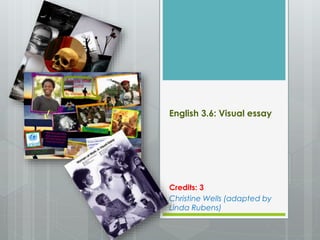 English 3.6: Visual essay 
Credits: 3 
Christine Wells (adapted by 
Linda Rubens) 
 